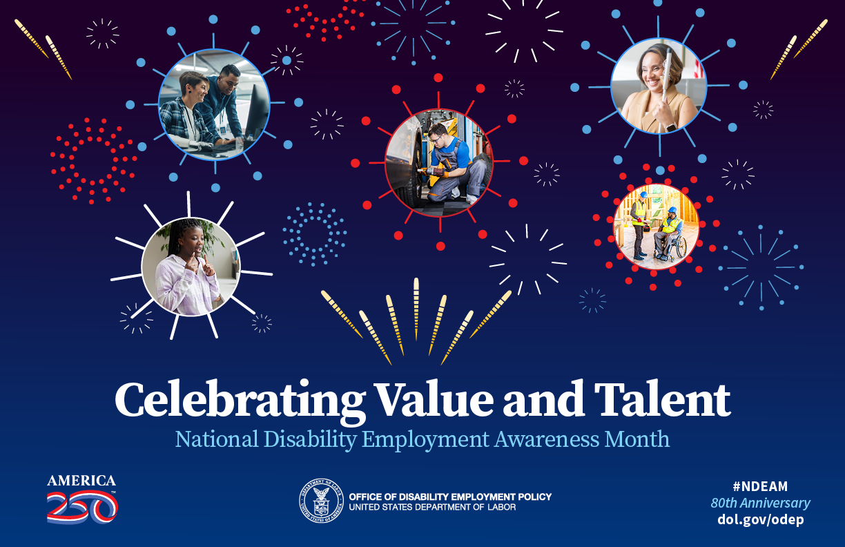 Images of people with disabilities and fireworks. Says “Celebrating Value and Talent, National Disability Employment Awareness Month.” Also includes America 250 logo, the DOL seal followed by the words “Office of Disability Employment Policy, United States Department of Labor” and #NDEAM, 80th Anniversary, and dol.gov/odep.