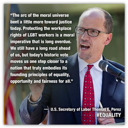 Statement by US Secretary of Labor Thomas E. Perez on the US Senate's passage of the Employment Non-Discrimination Act: The arc of the moral universe bent a little more toward justice today. Protecting the workplace rights of LGBT workers is a moral imperative that is long overdue. We still have a long road ahead of us, but today