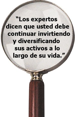 “Los expertos dicen que usted debe continuar invirtiendo y diversificando sus activos a lo largo de su vida.”
