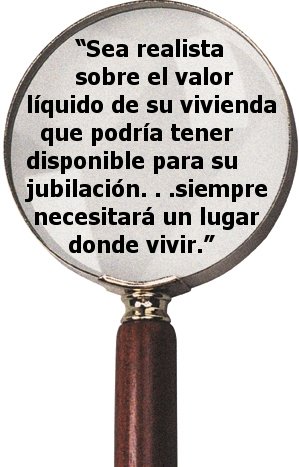 "Sea realista sobre el valor líquido de su vivienda que podría tener disponible para su jubilación. . . siempre necesitará un lugar donde vivir.”
