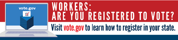 Workers: Are you registered to vote? Visit vote.gov to learn how to register in your state.