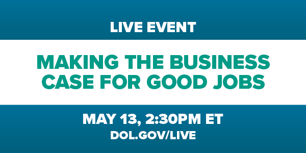 Live Event: Making the Business Case for Good Jobs. May 13, 2:30pm ET. DOL.gov/live