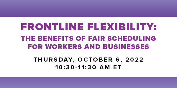 Frontline flexibility: The benefits of fair scheduling for workers and businesses. Thursday, Oct. 6, 2022, 10:30-11:30am ET.