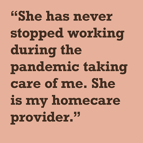 She has never stopped working during the pandemic taking care of me. She is my homecare provider