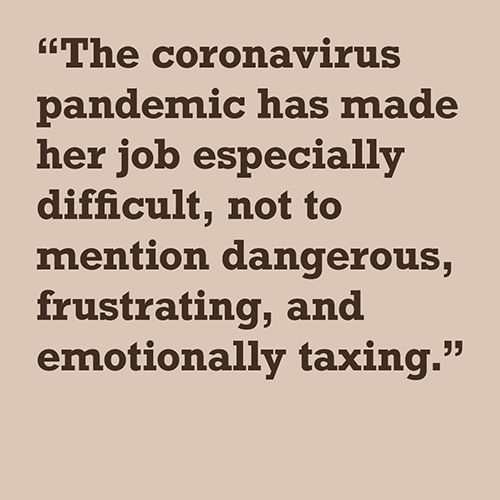 The coronavirus pandemic has made her job especially difficult, not to mention dangerous, frustrating, and emotionally taxing