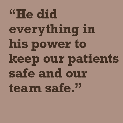 he did everything in his power to keep our patients safe and our team safe